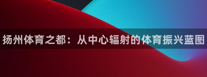 MK体育官网下载招商电话号码查询是多少：扬州体育之都：从中心