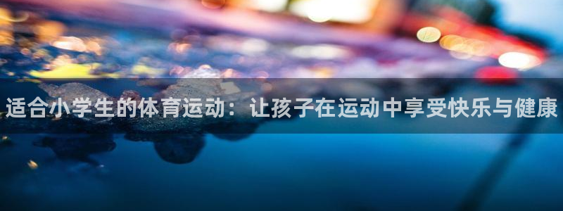 MK体育官方正版app集团官网网址：适合小学生的体育运动：让