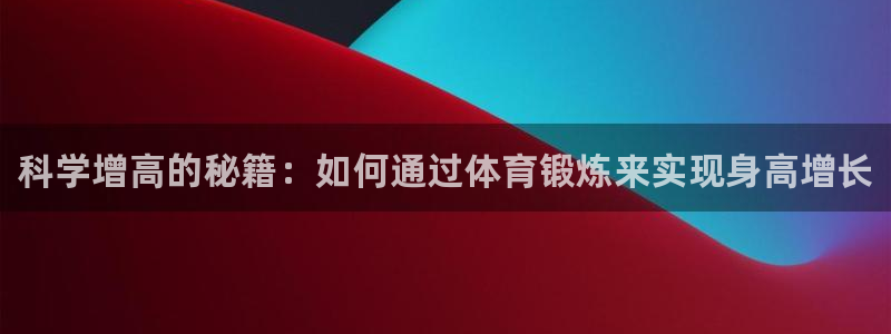 MK体育官网下载平台注册流程图：科学增高的秘籍：如何通过体育