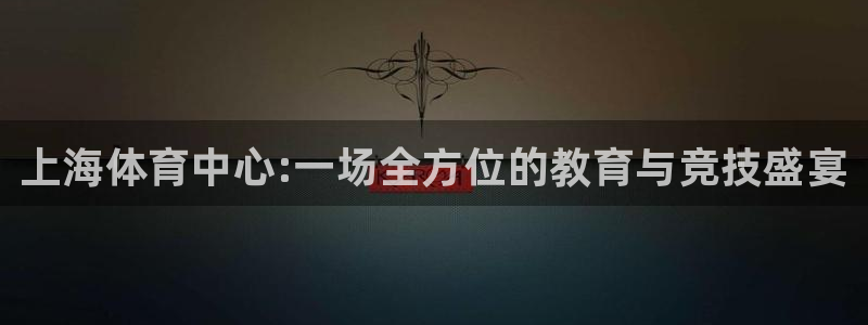 MK体育官网下载平台注册流程视频：上海体育中心:一场全方位的