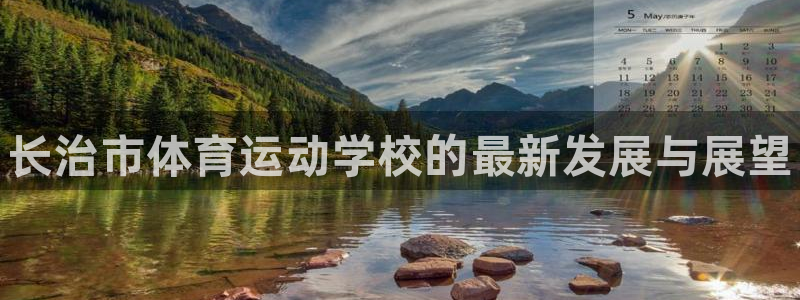 MK体育官方平台体育：长治市体育运动学校的最新发展与