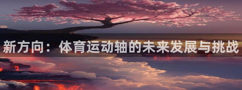 mk体育买的鞋是真的吗知乎：新方向：体育运动轴的未来发展与挑