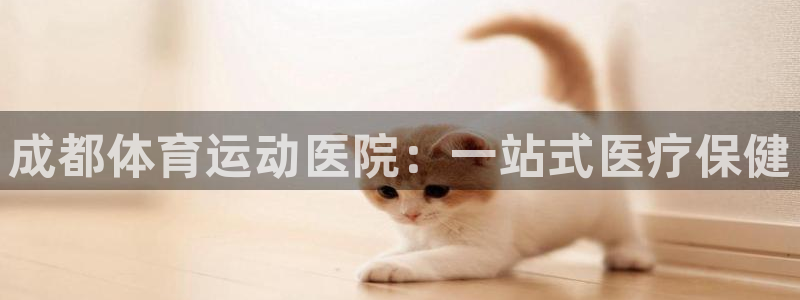  mk体育是黑台子吗知乎：成都体育运动医院：一站式医疗保健