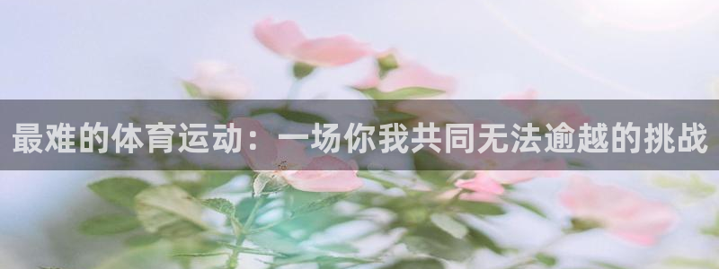 mk体育是正规的吗是真的吗：最难的体育运动：一场你我共同无法