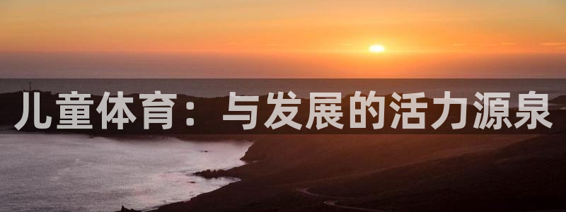  mk体育系列平台有哪些：儿童体育：与发展的活力源泉