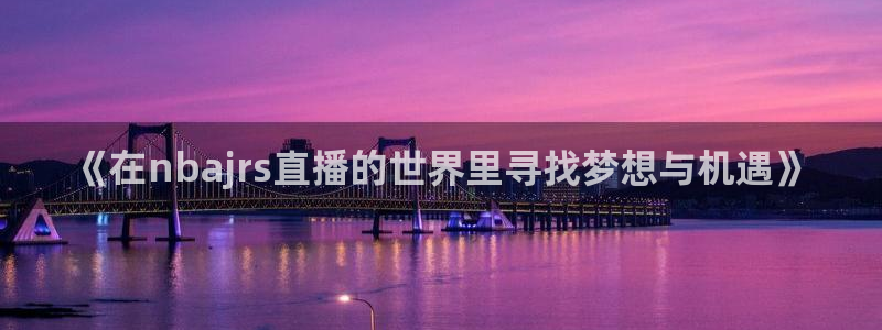 袋鼠直播体育app下载：《在nbajrs直播的世界里寻找梦想与机遇》