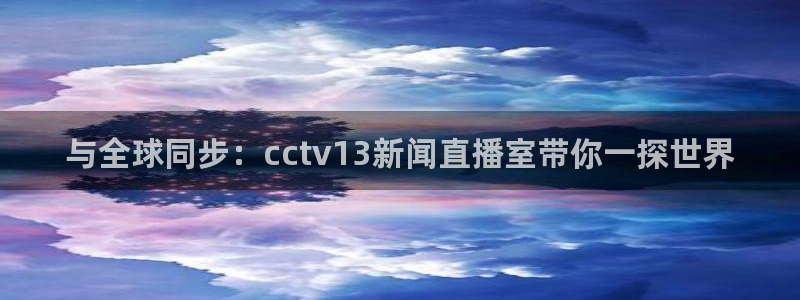 袋鼠直播体育nba直播：与全球同步：cctv13新闻直播室带你一探世界